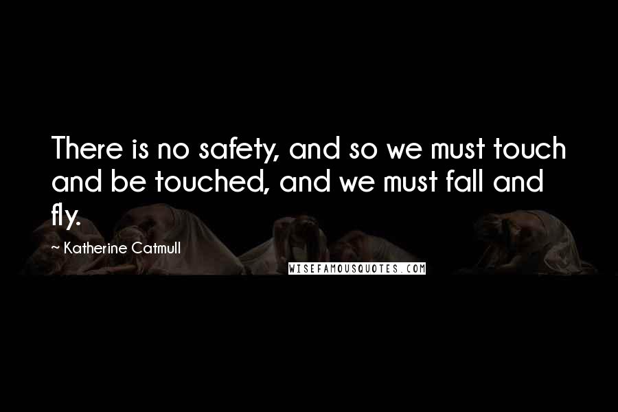 Katherine Catmull Quotes: There is no safety, and so we must touch and be touched, and we must fall and fly.