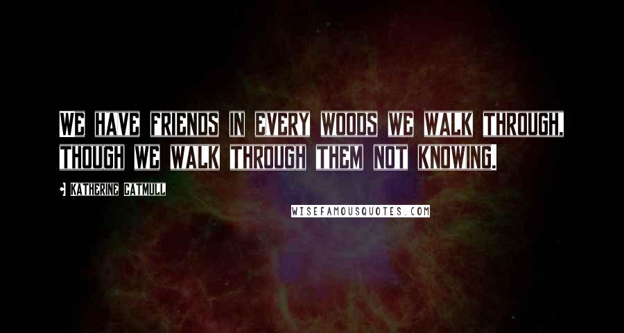 Katherine Catmull Quotes: We have friends in every woods we walk through, though we walk through them not knowing.