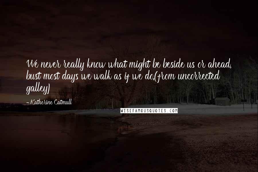 Katherine Catmull Quotes: We never really know what might be beside us or ahead, bust most days we walk as if we do.(from uncorrected galley)