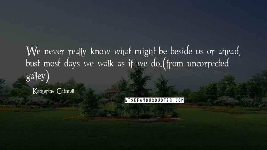 Katherine Catmull Quotes: We never really know what might be beside us or ahead, bust most days we walk as if we do.(from uncorrected galley)