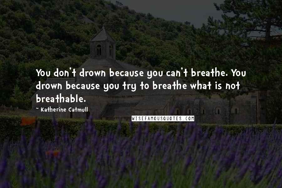 Katherine Catmull Quotes: You don't drown because you can't breathe. You drown because you try to breathe what is not breathable.