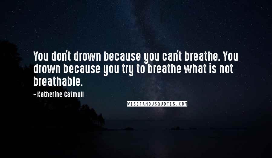 Katherine Catmull Quotes: You don't drown because you can't breathe. You drown because you try to breathe what is not breathable.