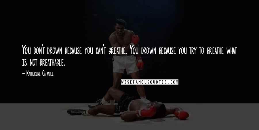 Katherine Catmull Quotes: You don't drown because you can't breathe. You drown because you try to breathe what is not breathable.