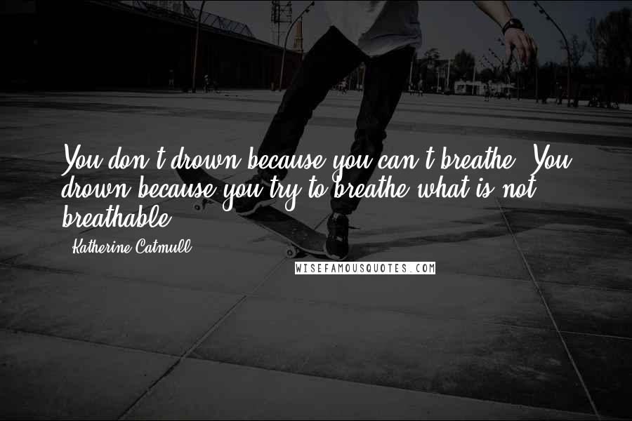 Katherine Catmull Quotes: You don't drown because you can't breathe. You drown because you try to breathe what is not breathable.