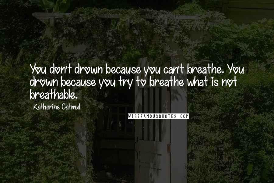 Katherine Catmull Quotes: You don't drown because you can't breathe. You drown because you try to breathe what is not breathable.