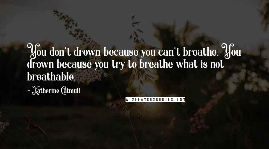 Katherine Catmull Quotes: You don't drown because you can't breathe. You drown because you try to breathe what is not breathable.