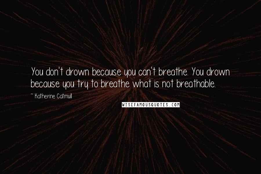 Katherine Catmull Quotes: You don't drown because you can't breathe. You drown because you try to breathe what is not breathable.