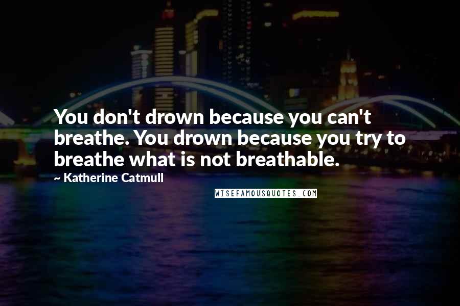 Katherine Catmull Quotes: You don't drown because you can't breathe. You drown because you try to breathe what is not breathable.