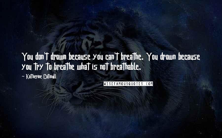 Katherine Catmull Quotes: You don't drown because you can't breathe. You drown because you try to breathe what is not breathable.