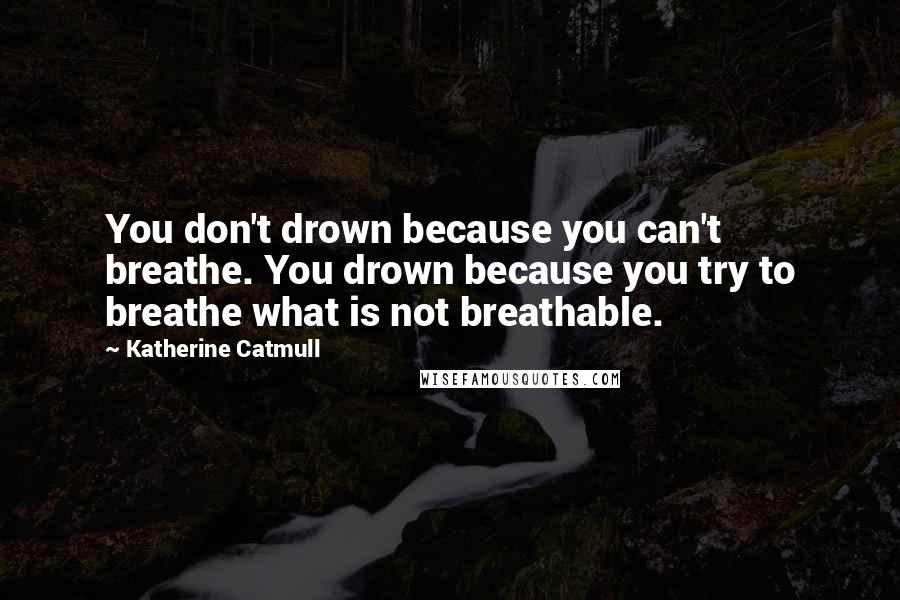 Katherine Catmull Quotes: You don't drown because you can't breathe. You drown because you try to breathe what is not breathable.