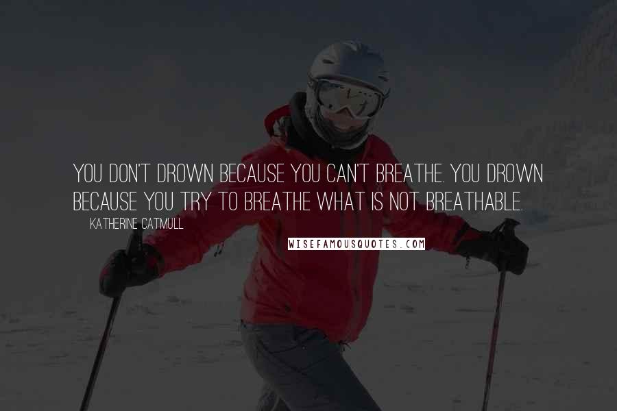 Katherine Catmull Quotes: You don't drown because you can't breathe. You drown because you try to breathe what is not breathable.