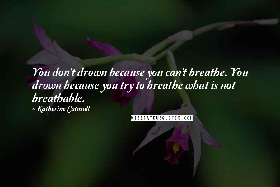 Katherine Catmull Quotes: You don't drown because you can't breathe. You drown because you try to breathe what is not breathable.