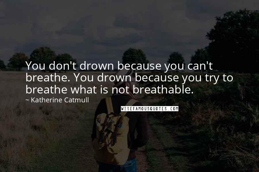 Katherine Catmull Quotes: You don't drown because you can't breathe. You drown because you try to breathe what is not breathable.