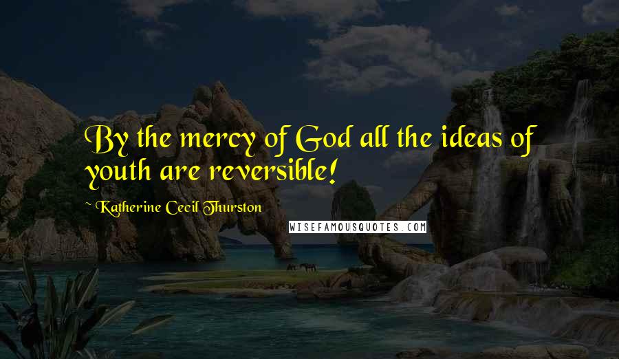 Katherine Cecil Thurston Quotes: By the mercy of God all the ideas of youth are reversible!