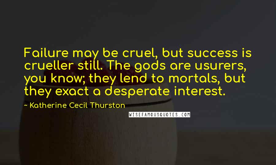 Katherine Cecil Thurston Quotes: Failure may be cruel, but success is crueller still. The gods are usurers, you know; they lend to mortals, but they exact a desperate interest.