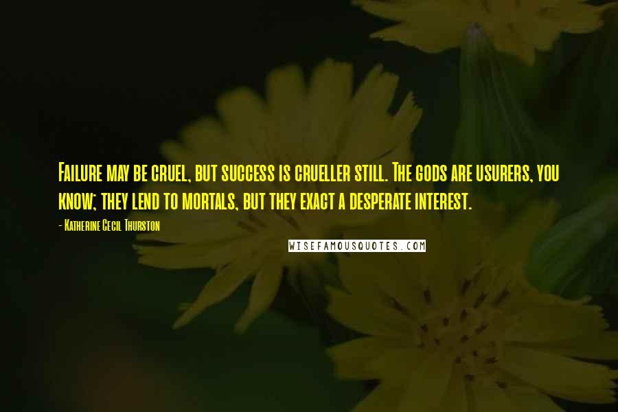 Katherine Cecil Thurston Quotes: Failure may be cruel, but success is crueller still. The gods are usurers, you know; they lend to mortals, but they exact a desperate interest.