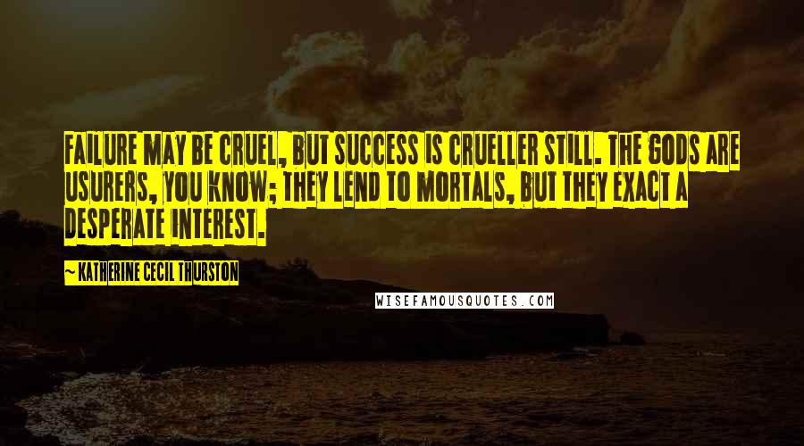 Katherine Cecil Thurston Quotes: Failure may be cruel, but success is crueller still. The gods are usurers, you know; they lend to mortals, but they exact a desperate interest.