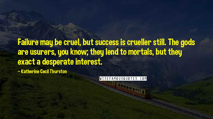 Katherine Cecil Thurston Quotes: Failure may be cruel, but success is crueller still. The gods are usurers, you know; they lend to mortals, but they exact a desperate interest.