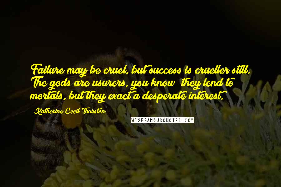 Katherine Cecil Thurston Quotes: Failure may be cruel, but success is crueller still. The gods are usurers, you know; they lend to mortals, but they exact a desperate interest.
