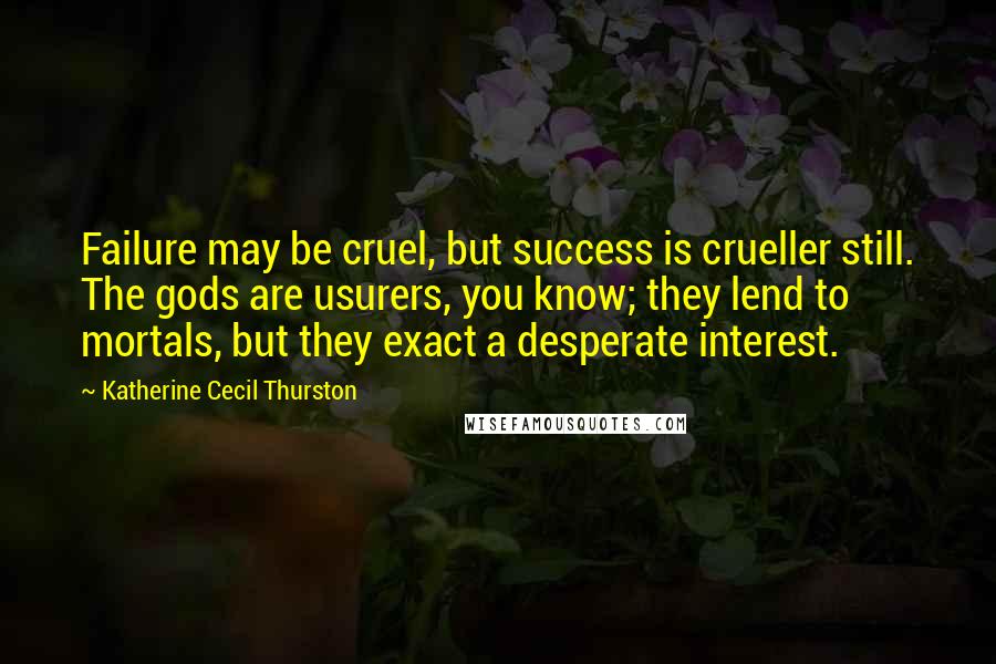 Katherine Cecil Thurston Quotes: Failure may be cruel, but success is crueller still. The gods are usurers, you know; they lend to mortals, but they exact a desperate interest.
