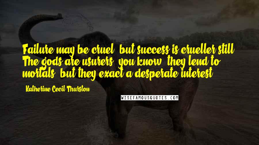 Katherine Cecil Thurston Quotes: Failure may be cruel, but success is crueller still. The gods are usurers, you know; they lend to mortals, but they exact a desperate interest.