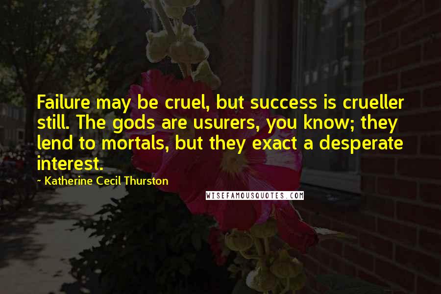 Katherine Cecil Thurston Quotes: Failure may be cruel, but success is crueller still. The gods are usurers, you know; they lend to mortals, but they exact a desperate interest.