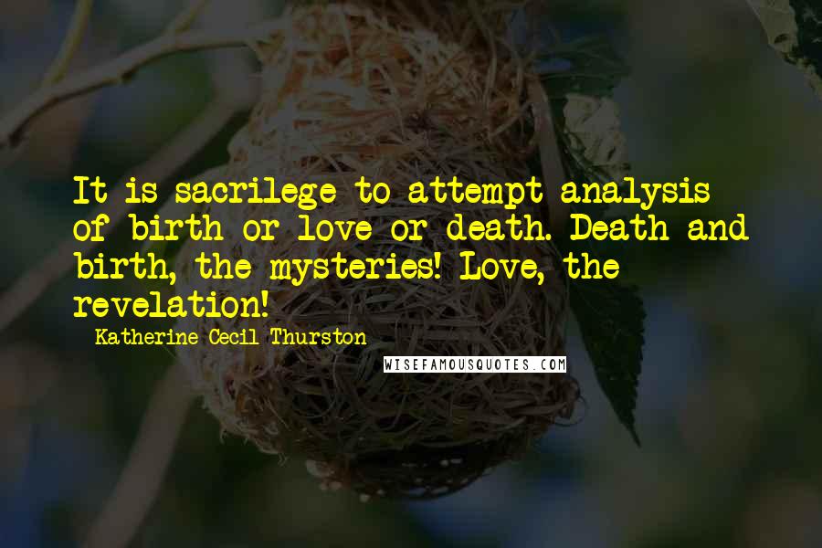 Katherine Cecil Thurston Quotes: It is sacrilege to attempt analysis of birth or love or death. Death and birth, the mysteries! Love, the revelation!