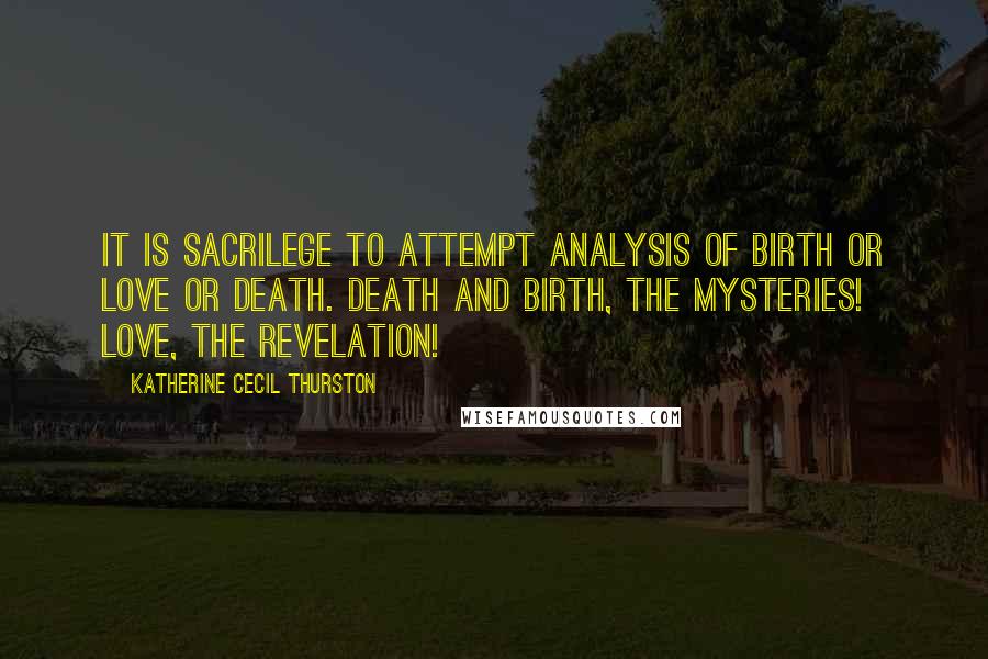 Katherine Cecil Thurston Quotes: It is sacrilege to attempt analysis of birth or love or death. Death and birth, the mysteries! Love, the revelation!