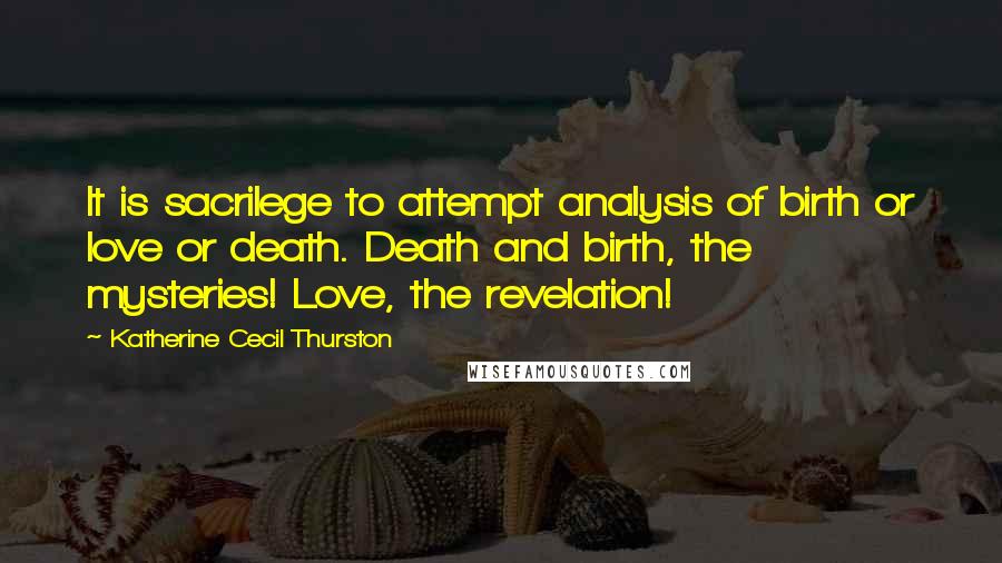 Katherine Cecil Thurston Quotes: It is sacrilege to attempt analysis of birth or love or death. Death and birth, the mysteries! Love, the revelation!