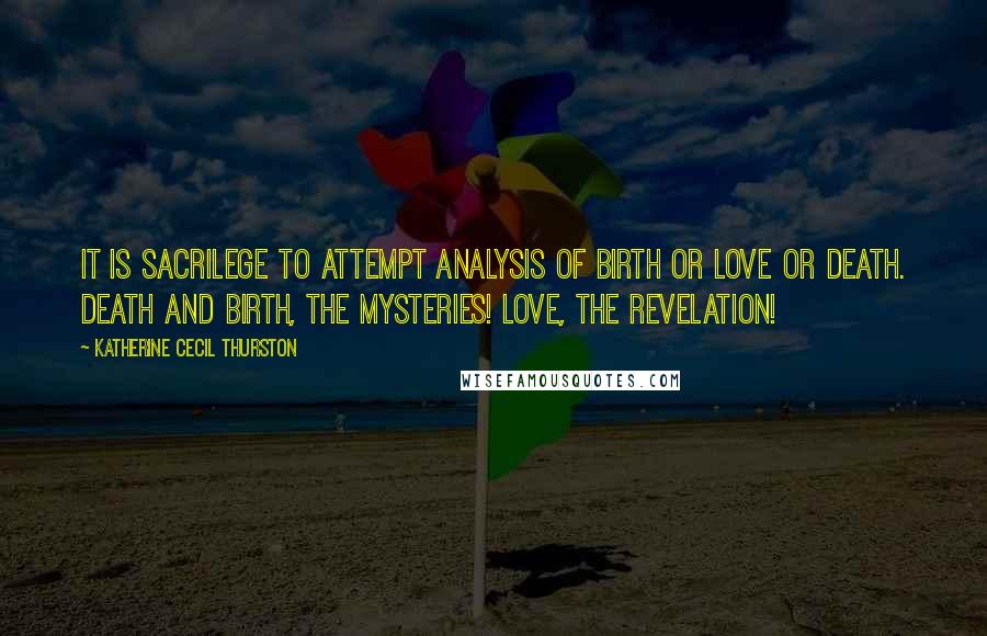 Katherine Cecil Thurston Quotes: It is sacrilege to attempt analysis of birth or love or death. Death and birth, the mysteries! Love, the revelation!