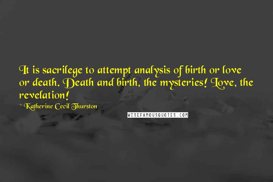 Katherine Cecil Thurston Quotes: It is sacrilege to attempt analysis of birth or love or death. Death and birth, the mysteries! Love, the revelation!