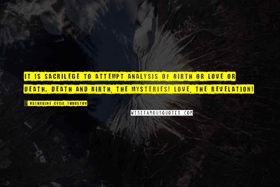 Katherine Cecil Thurston Quotes: It is sacrilege to attempt analysis of birth or love or death. Death and birth, the mysteries! Love, the revelation!