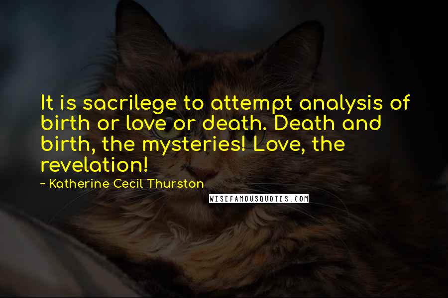 Katherine Cecil Thurston Quotes: It is sacrilege to attempt analysis of birth or love or death. Death and birth, the mysteries! Love, the revelation!