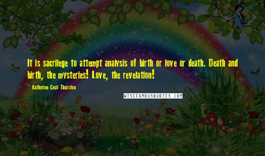 Katherine Cecil Thurston Quotes: It is sacrilege to attempt analysis of birth or love or death. Death and birth, the mysteries! Love, the revelation!