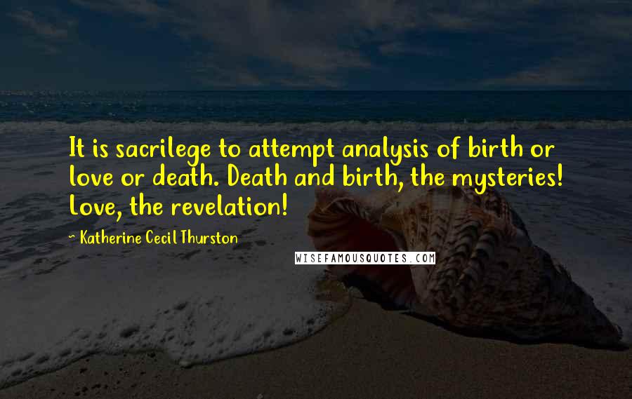Katherine Cecil Thurston Quotes: It is sacrilege to attempt analysis of birth or love or death. Death and birth, the mysteries! Love, the revelation!