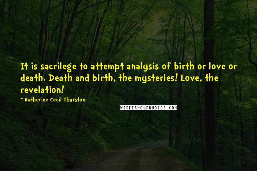 Katherine Cecil Thurston Quotes: It is sacrilege to attempt analysis of birth or love or death. Death and birth, the mysteries! Love, the revelation!