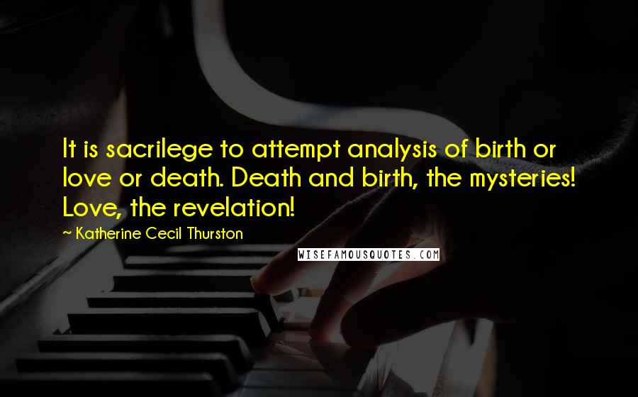Katherine Cecil Thurston Quotes: It is sacrilege to attempt analysis of birth or love or death. Death and birth, the mysteries! Love, the revelation!
