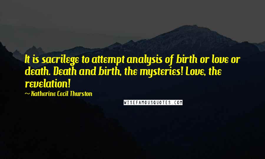 Katherine Cecil Thurston Quotes: It is sacrilege to attempt analysis of birth or love or death. Death and birth, the mysteries! Love, the revelation!
