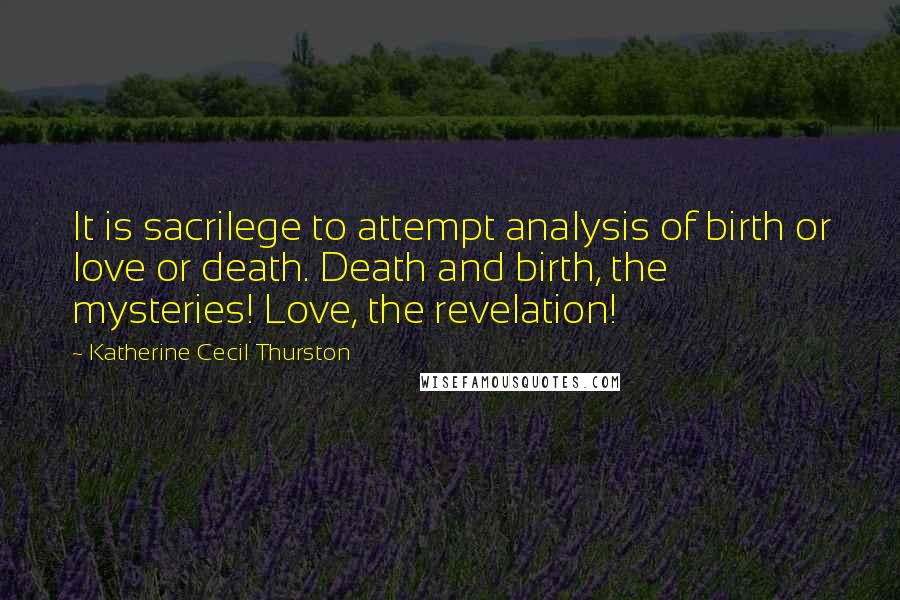 Katherine Cecil Thurston Quotes: It is sacrilege to attempt analysis of birth or love or death. Death and birth, the mysteries! Love, the revelation!