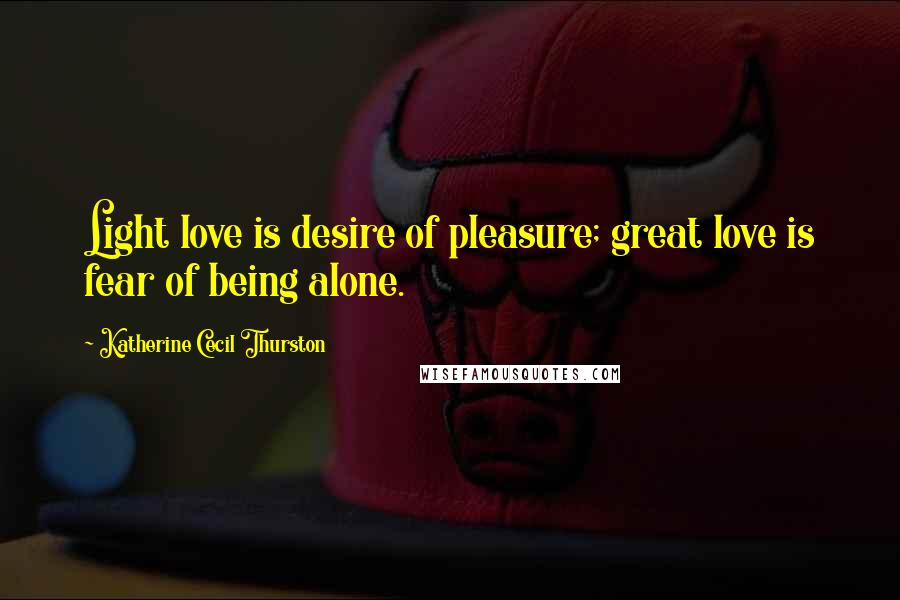 Katherine Cecil Thurston Quotes: Light love is desire of pleasure; great love is fear of being alone.