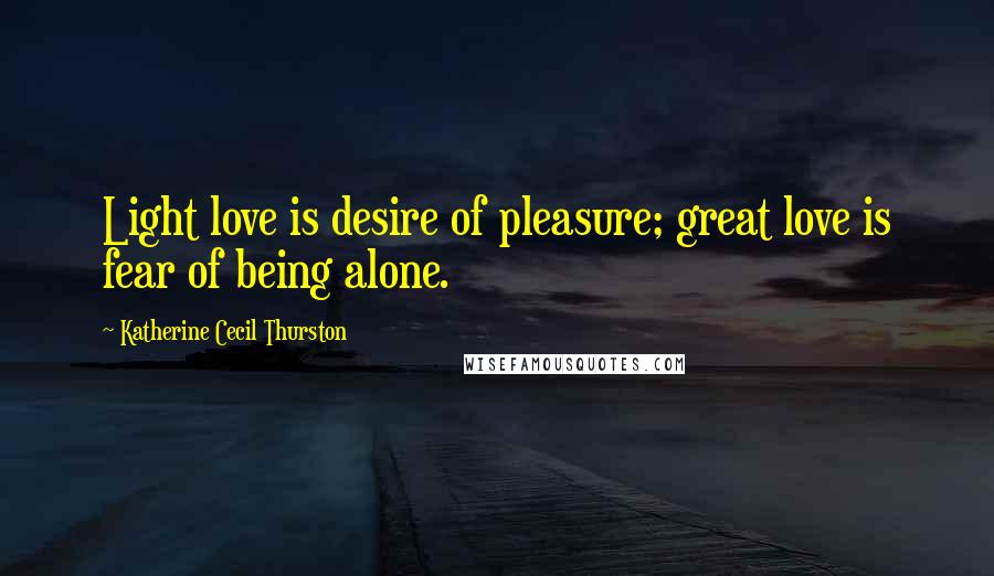 Katherine Cecil Thurston Quotes: Light love is desire of pleasure; great love is fear of being alone.