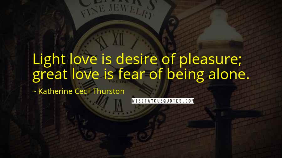 Katherine Cecil Thurston Quotes: Light love is desire of pleasure; great love is fear of being alone.