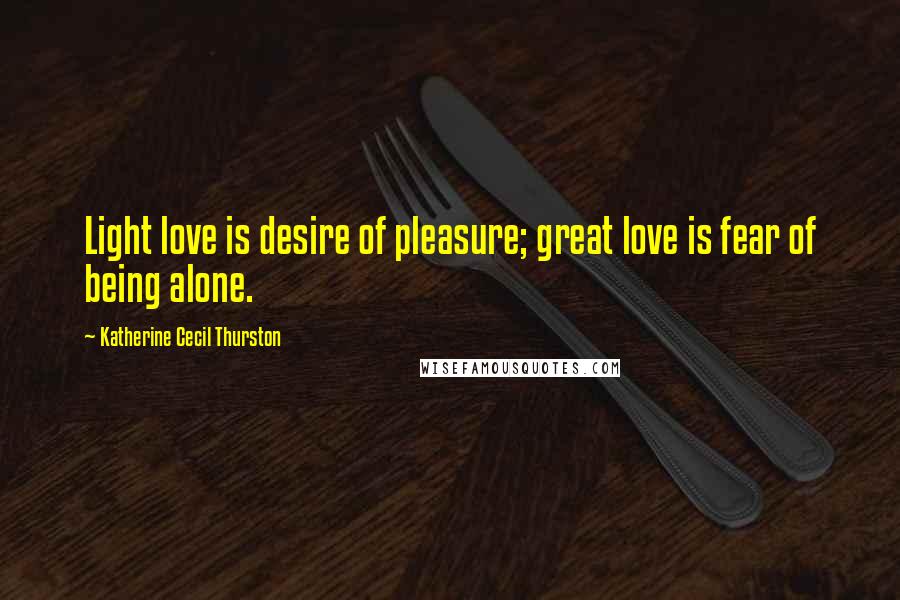 Katherine Cecil Thurston Quotes: Light love is desire of pleasure; great love is fear of being alone.