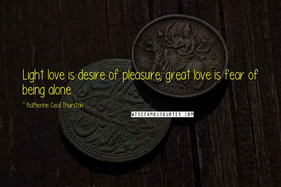 Katherine Cecil Thurston Quotes: Light love is desire of pleasure; great love is fear of being alone.