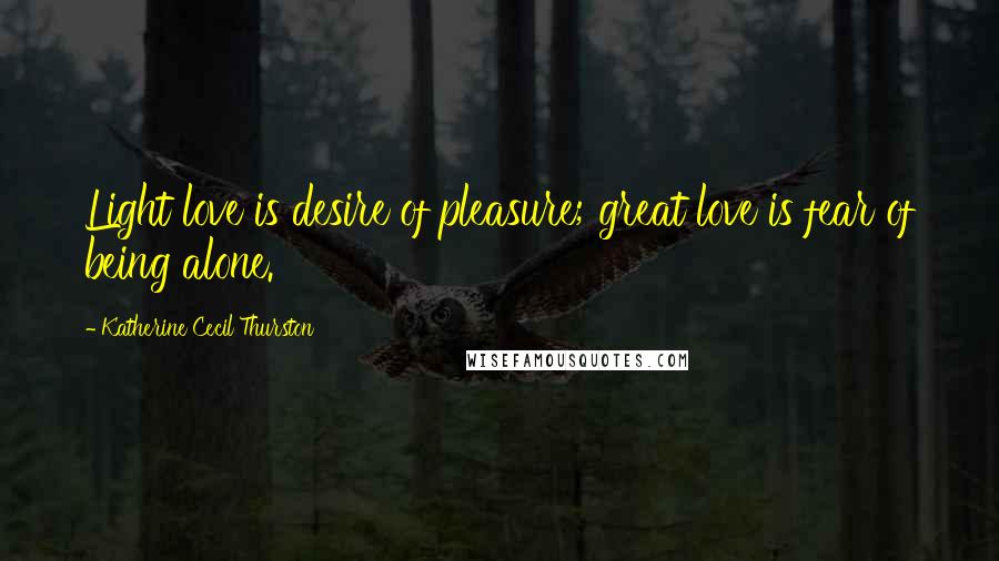 Katherine Cecil Thurston Quotes: Light love is desire of pleasure; great love is fear of being alone.