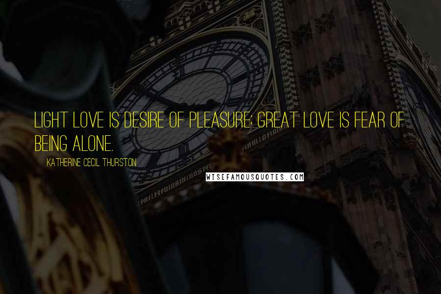 Katherine Cecil Thurston Quotes: Light love is desire of pleasure; great love is fear of being alone.