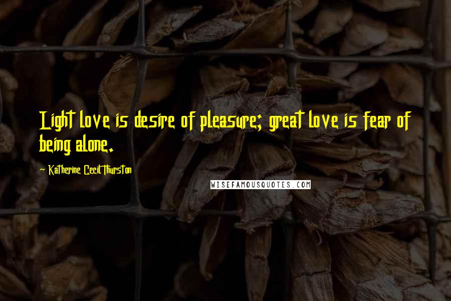 Katherine Cecil Thurston Quotes: Light love is desire of pleasure; great love is fear of being alone.