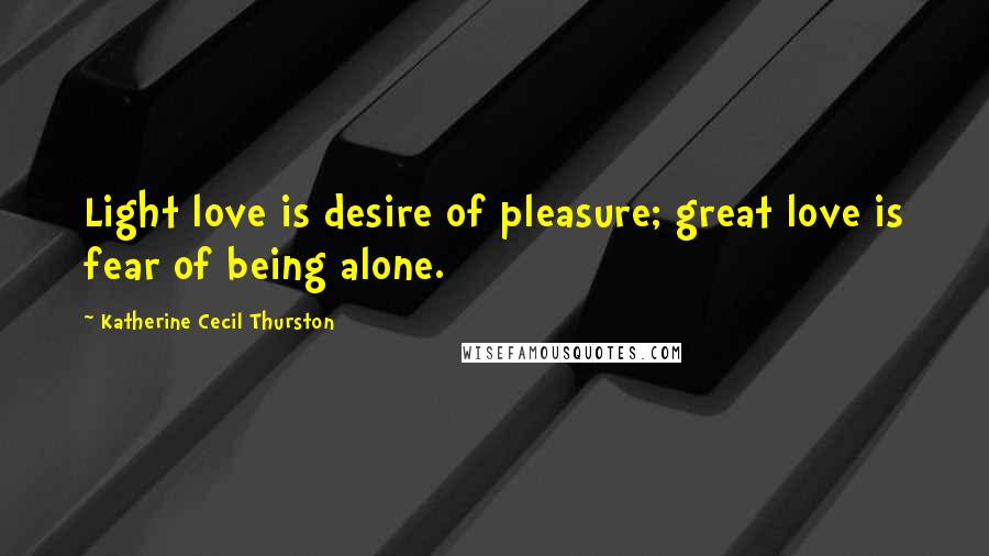 Katherine Cecil Thurston Quotes: Light love is desire of pleasure; great love is fear of being alone.