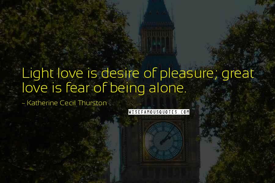 Katherine Cecil Thurston Quotes: Light love is desire of pleasure; great love is fear of being alone.