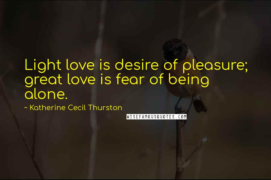 Katherine Cecil Thurston Quotes: Light love is desire of pleasure; great love is fear of being alone.